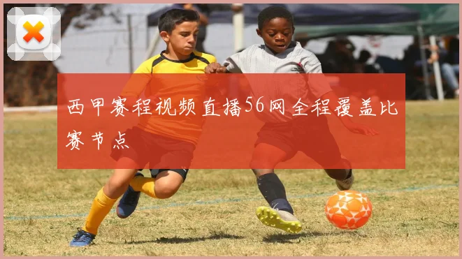 西甲赛程视频直播56网全程覆盖比赛节点
