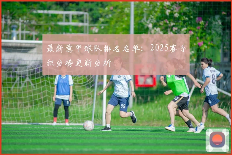 最新意甲球队排名名单：2025赛季积分榜更新分析