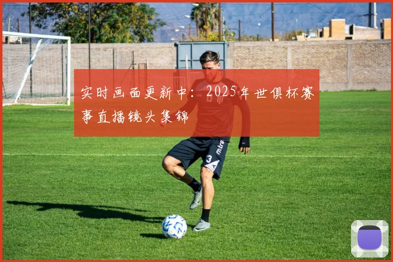 实时画面更新中：2025年世俱杯赛事直播镜头集锦