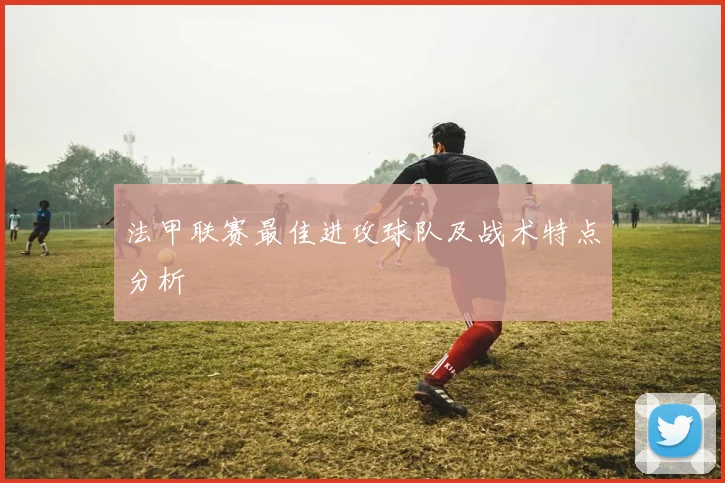 法甲联赛最佳进攻球队及战术特点分析