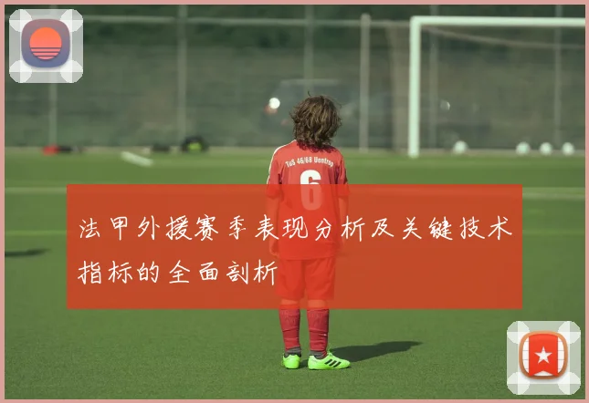 法甲外援赛季表现分析及关键技术指标的全面剖析