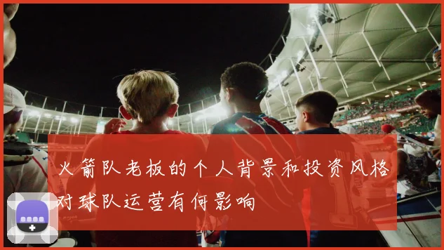 火箭队老板的个人背景和投资风格对球队运营有何影响