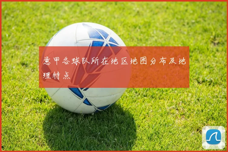 意甲各球队所在地区地图分布及地理特点