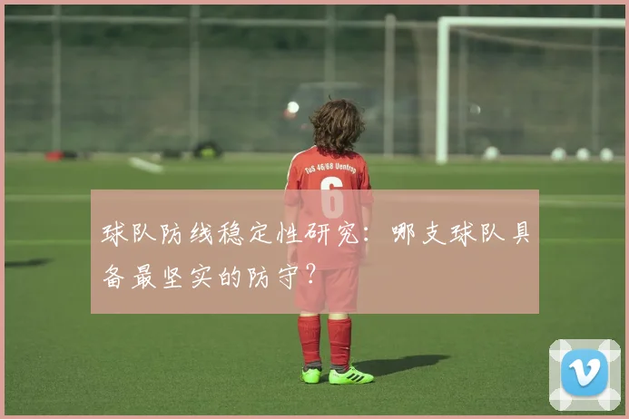 球队防线稳定性研究：哪支球队具备最坚实的防守？
