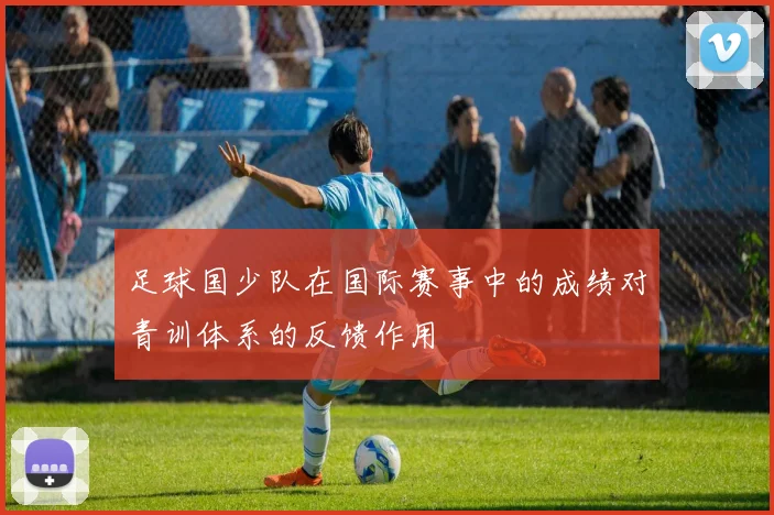 足球国少队在国际赛事中的成绩对青训体系的反馈作用