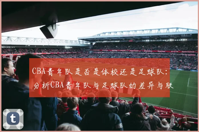 CBA青年队是否是体校还是足球队：分析CBA青年队与足球队的差异与联系