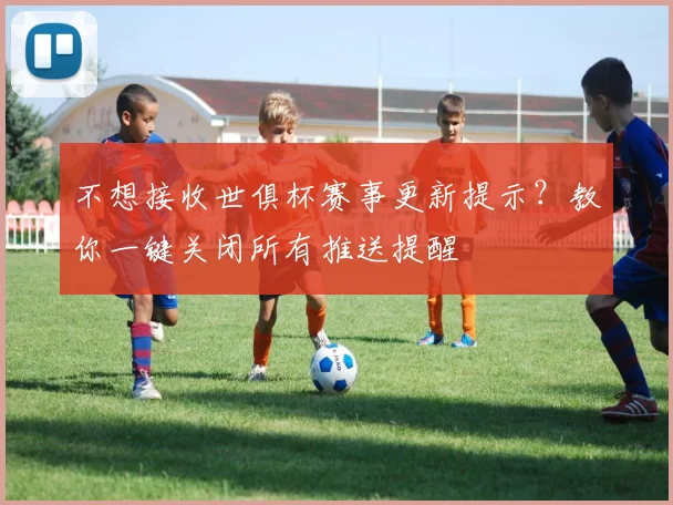 不想接收世俱杯赛事更新提示？教你一键关闭所有推送提醒