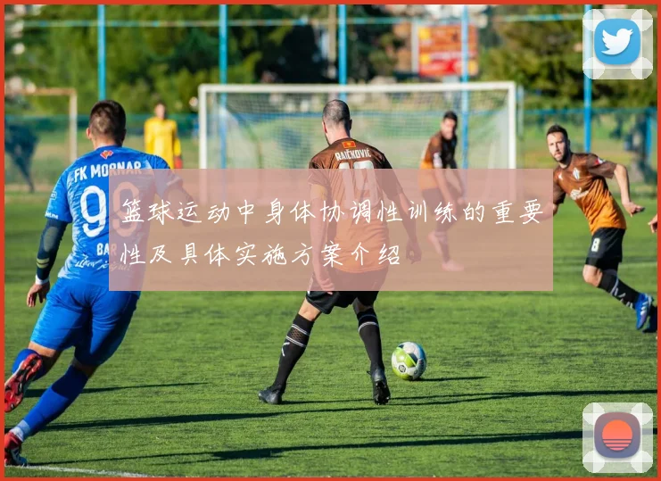 篮球运动中身体协调性训练的重要性及具体实施方案介绍
