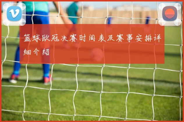 篮球欧冠决赛时间表及赛事安排详细介绍