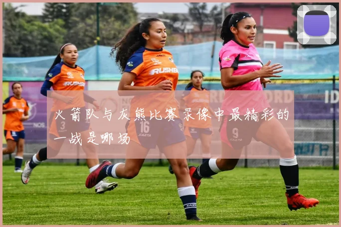 火箭队与灰熊比赛录像中最精彩的一战是哪场