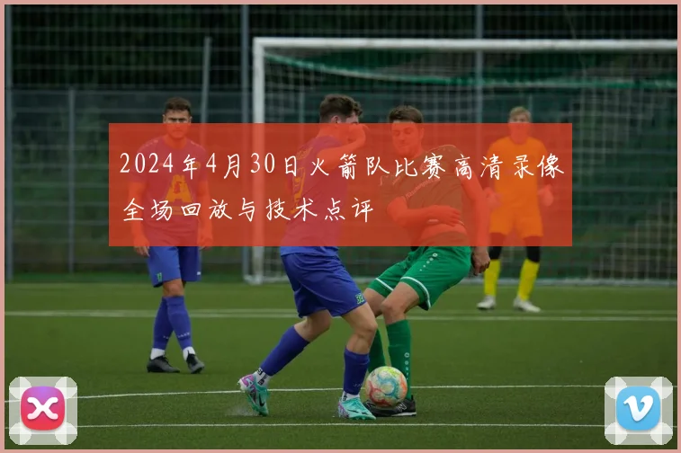 2024年4月30日火箭队比赛高清录像全场回放与技术点评