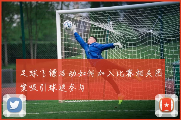 足球飞镖活动如何加入比赛相关图案吸引球迷参与