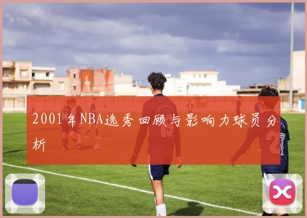 2001年NBA选秀回顾与影响力球员分析