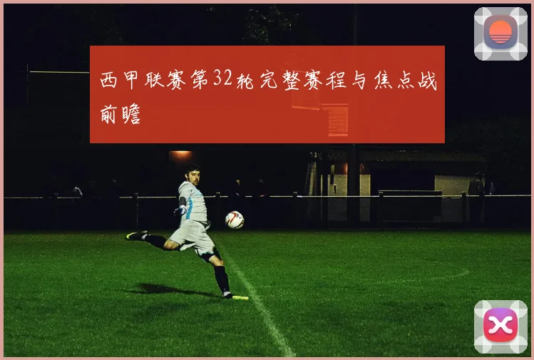 西甲联赛第32轮完整赛程与焦点战前瞻