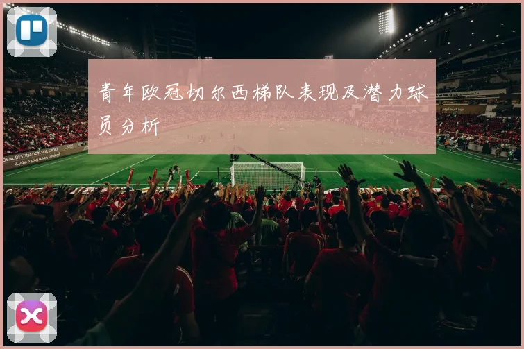 青年欧冠切尔西梯队表现及潜力球员分析