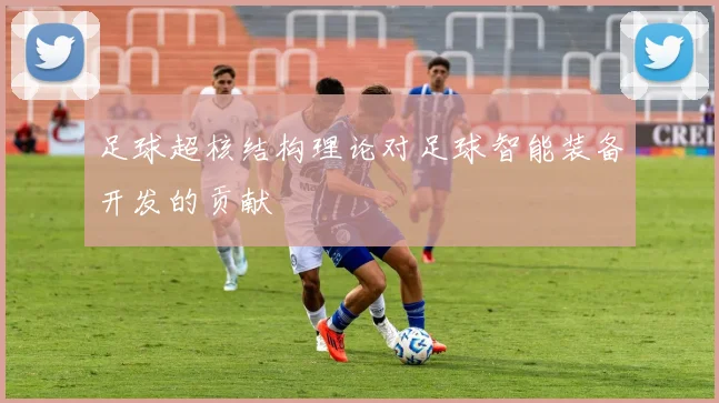 足球超核结构理论对足球智能装备开发的贡献