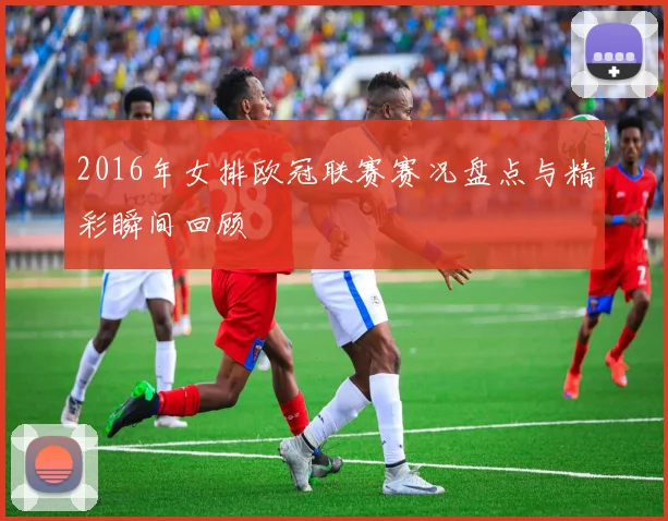 2016年女排欧冠联赛赛况盘点与精彩瞬间回顾