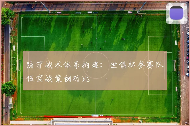 防守战术体系构建：世俱杯参赛队伍实战案例对比